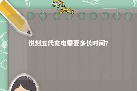 悦刻五代充电需要多长时间？ 